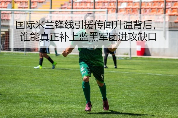 国际米兰锋线引援传闻升温背后，谁能真正补上蓝黑军团进攻缺口