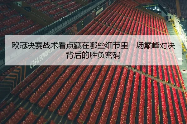 欧冠决赛战术看点藏在哪些细节里一场巅峰对决背后的胜负密码